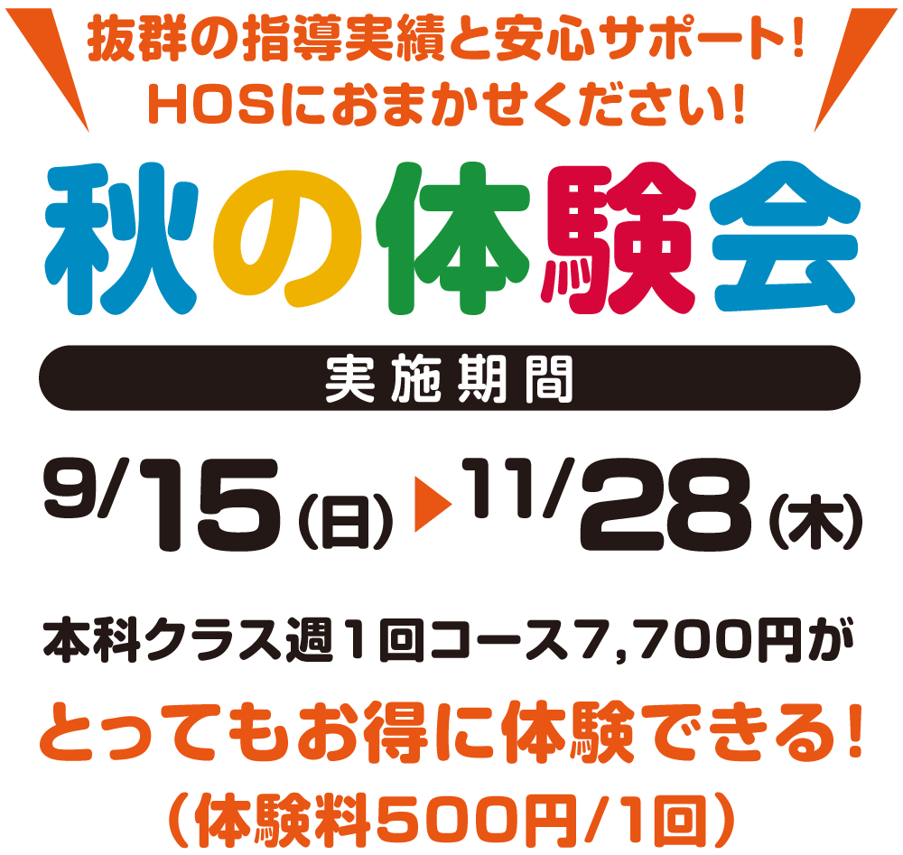 抜群の指導実績と安心サポート！HOSにお任せください！秋の体験会、実施期間9月15日（日）〜 11月28日（木）本科クラス週1回コース7,700円がとってもお得に体験できる！（体験料500円〜/1回）